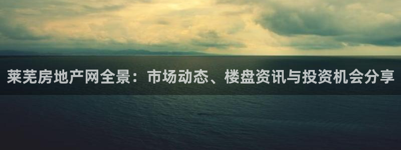 和记h188官网：莱芜房地产网全景：市场动态、楼盘资讯与投资