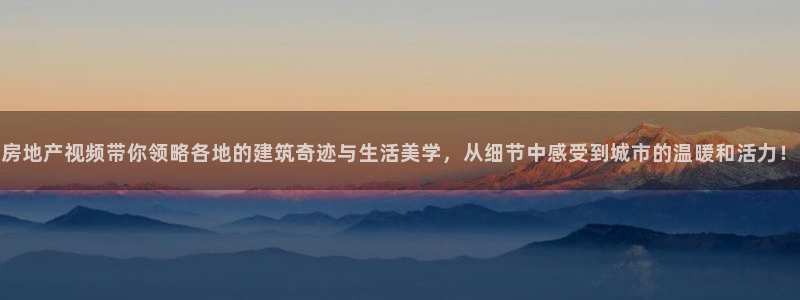 和记怡情官网：房地产视频带你领略各地的建筑奇迹与生活美学，从