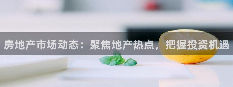胡和记官网：房地产市场动态：聚焦地产热点，把握投资机遇