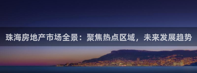和帆记官网：珠海房地产市场全景：聚焦热点区域，未来发展趋势