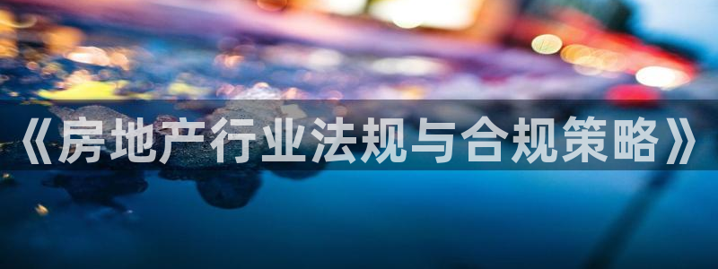 和记官网和记：《房地产行业法规与合规策略》