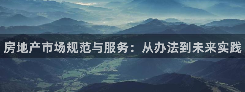 h88和记官网登录：房地产市场规范与服务：从办法到未来实践