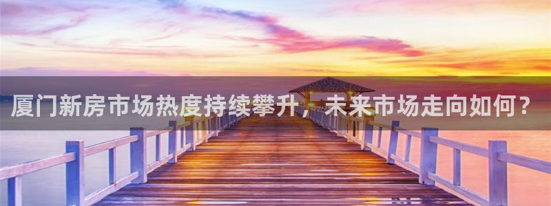 和记官网手机新版app下载：厦门新房市场热度持续攀升，未来市