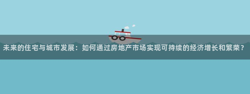 和记3国际万能卡官网：未来的住宅与城市发展：如何通过房地产市