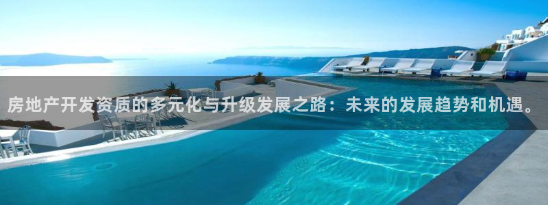 和记洋行官网：房地产开发资质的多元化与升级发展之路：未来的发
