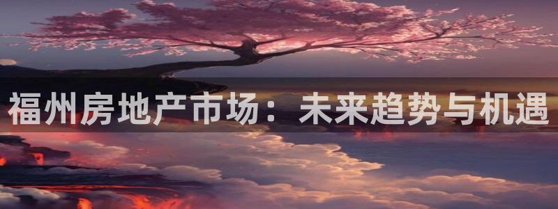 成都和记黄埔官网：福州房地产市场：未来趋势与机遇