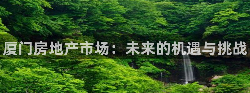 和记怡情博娱官网：厦门房地产市场：未来的机遇与挑战