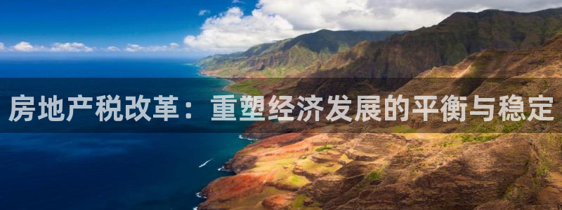 和记官网平台：房地产税改革：重塑经济发展的平衡与稳定