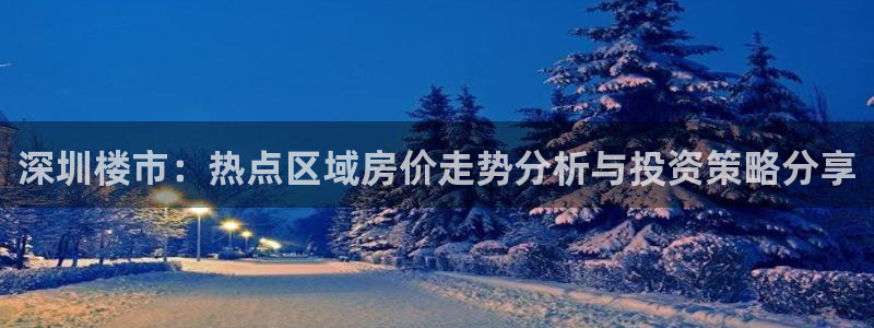和帆记官网：深圳楼市：热点区域房价走势分析与投资策略分享