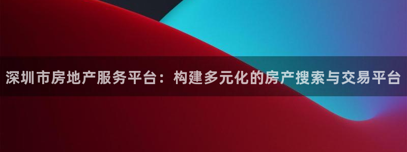 和记娱乐 官网：深圳市房地产服务平台：构建多元化的房产搜索与