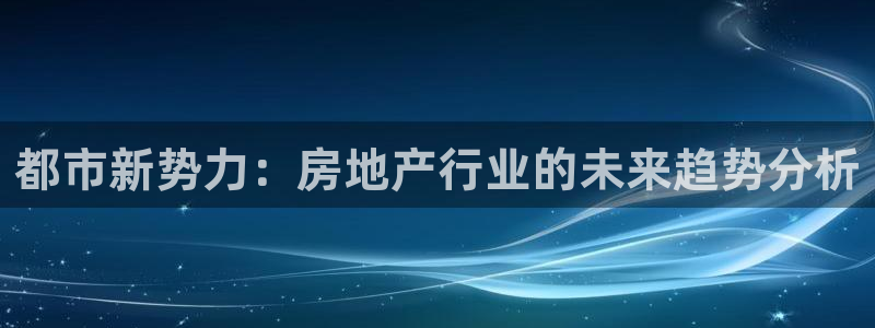 和记娱乐唯一官网：都市新势力：房地产行业的未来趋势分析