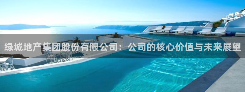 和记 官网：绿城地产集团股份有限公司：公司的核心价值与未来展
