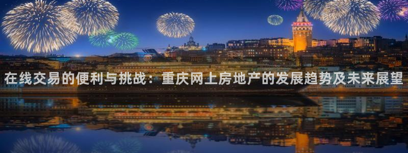 和记隆官网：在线交易的便利与挑战：重庆网上房地产的发展趋势及