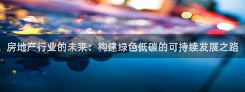 缅甸和记国际官网：房地产行业的未来：构建绿色低碳的可持续发展