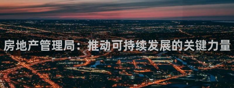 和记3电讯 官网：房地产管理局：推动可持续发展的关键力量