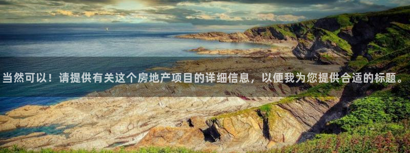 和记官网注册：当然可以！请提供有关这个房地产项目的详细信息，