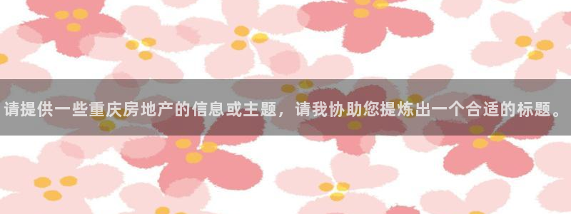 郑州和记酒业官网：请提供一些重庆房地产的信息或主题，请我协助