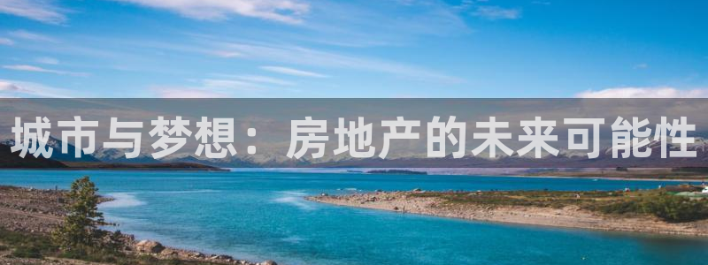 和记体育官网：城市与梦想：房地产的未来可能性