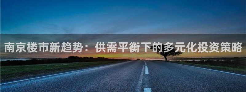 和记app官网登录：南京楼市新趋势：供需平衡下的多元化投资策