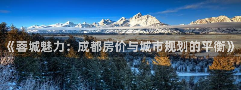 和记怡情官网入口：《蓉城魅力：成都房价与城市规划的平衡》