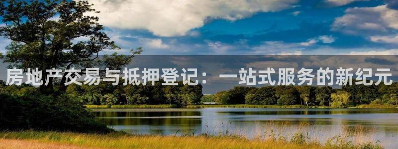 和记旗舰官网：房地产交易与抵押登记：一站式服务的新纪元
