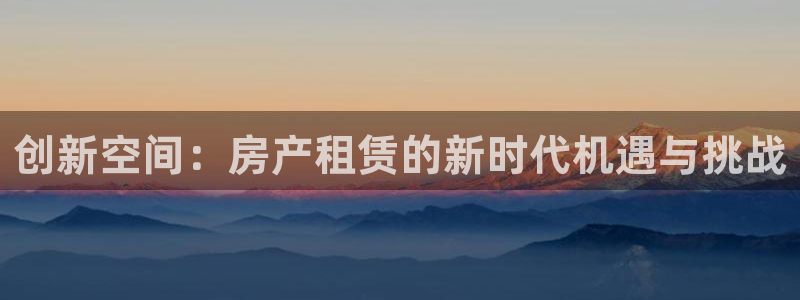 和记h88官网登陆：创新空间：房产租赁的新时代机遇与挑战