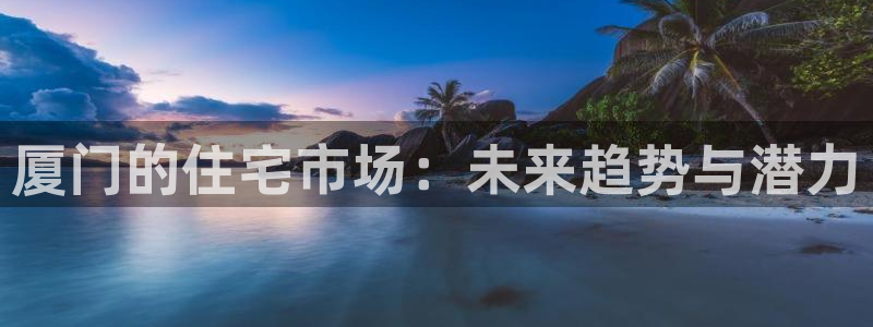 和记集团官网：厦门的住宅市场：未来趋势与潜力