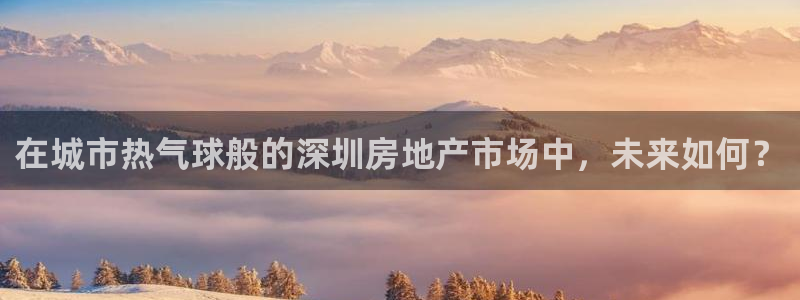 和记官网充值：在城市热气球般的深圳房地产市场中，未来如何？