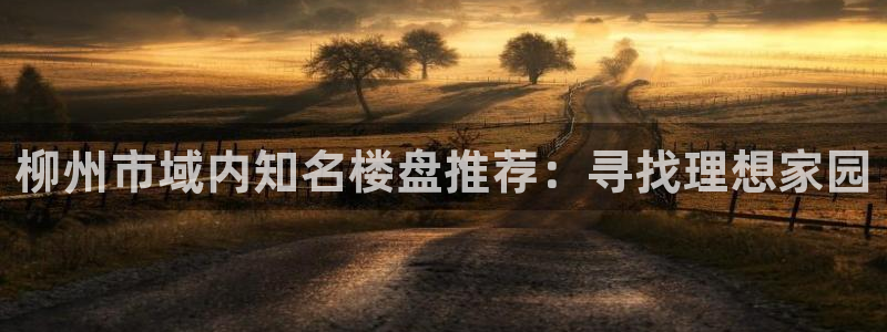 和记娱乐捕鱼官网：柳州市域内知名楼盘推荐：寻找理想家园