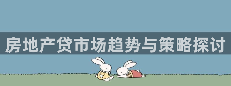 和记娱乐app官网登录：房地产贷市场趋势与策略探讨