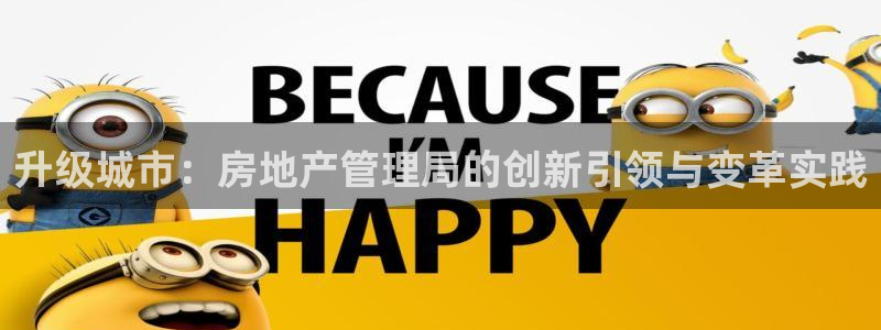 和记平台网站官网：升级城市：房地产管理局的创新引领与变革实践