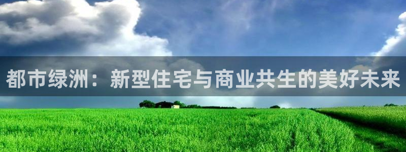 和记官网手机新版app下载：都市绿洲：新型住宅与商业共生的美