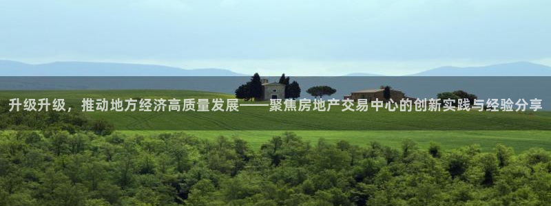 和记娱乐唯一官网：升级升级，推动地方经济高质量发展——聚焦房