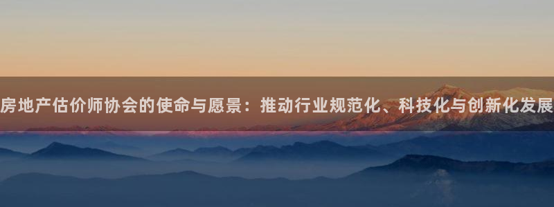 和记h88永久官网：房地产估价师协会的使命与愿景：推动行业规