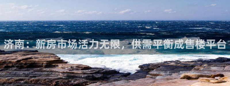 和记黄埔官网教育：济南：新房市场活力无限，供需平衡成售楼平台