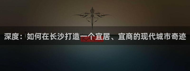 缅甸和记官网：深度：如何在长沙打造一个宜居、宜商的现代城市奇