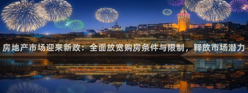 和记电信官网：房地产市场迎来新政：全面放宽购房条件与限制，释