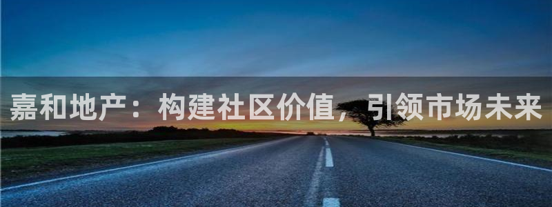 和记电游官网：嘉和地产：构建社区价值，引领市场未来