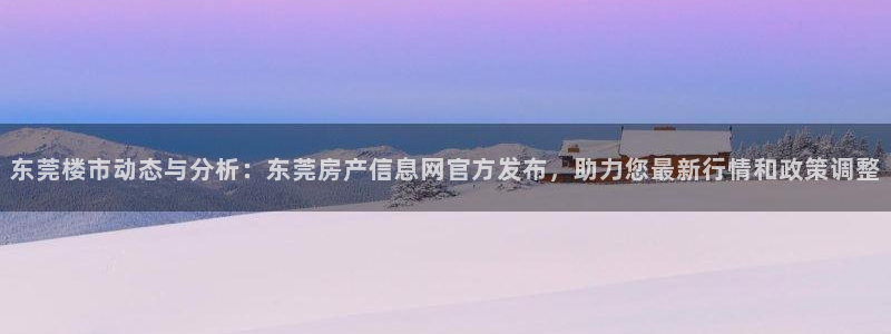 澳门和记客服官网：东莞楼市动态与分析：东莞房产信息网官方发布
