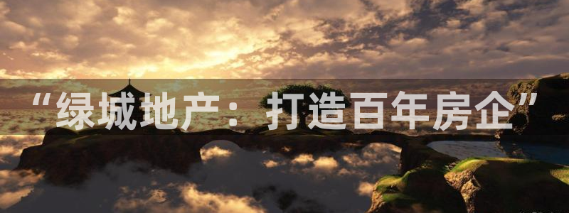 和记娱乐怡情博娱官网：“绿城地产：打造百年房企”