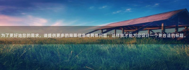 和记怡情博娱官网：为了更好地您的需求，请提供更多的背景信息或