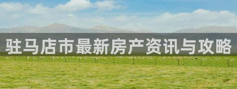 和记3电讯官网：驻马店市最新房产资讯与攻略