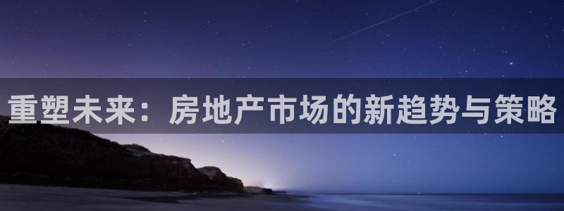 和记黄埔上海官网：重塑未来：房地产市场的新趋势与策略