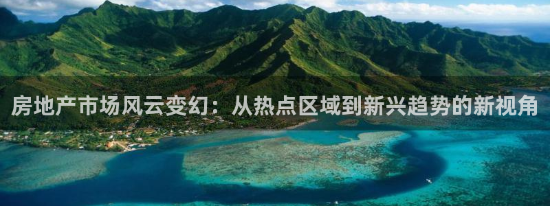 和记唯一官网：房地产市场风云变幻：从热点区域到新兴趋势的新视