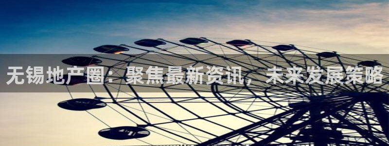 和记官网 (中国区)官方网站：无锡地产圈：聚焦最新资讯，未来