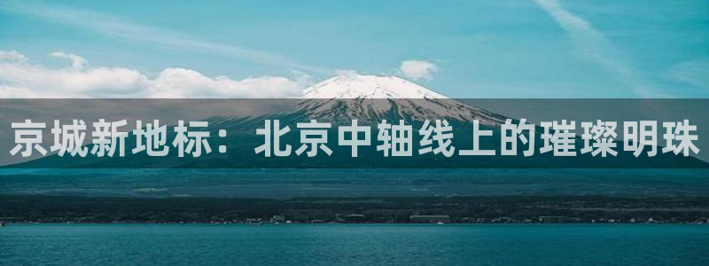 和记火爆官网：京城新地标：北京中轴线上的璀璨明珠