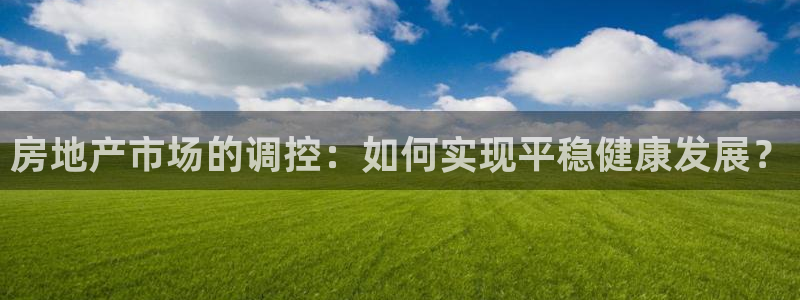 和记怡情视频官网：房地产市场的调控：如何实现平稳健康发展？