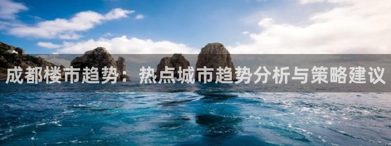 澳门和记客服官网：成都楼市趋势：热点城市趋势分析与策略建议