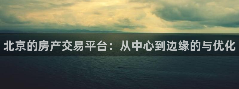 和记h188怡情官网：北京的房产交易平台：从中心到边缘的与优